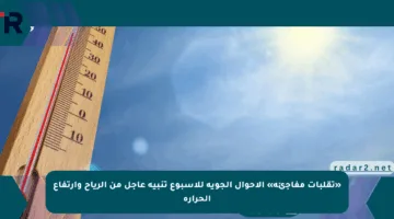 «تقلبات مفاجئة» الأحوال الجوية للأسبوع تنبيه عاجل من الرياح وارتفاع الحرارة